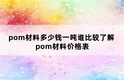 pom材料多少钱一吨谁比较了解 pom材料价格表